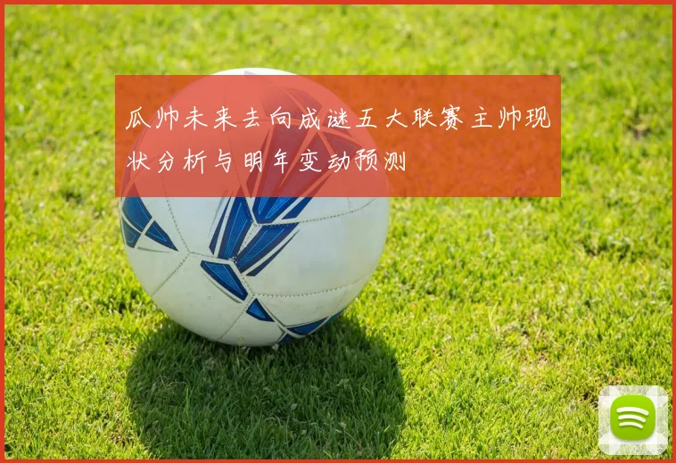 瓜帅未来去向成谜五大联赛主帅现状分析与明年变动预测