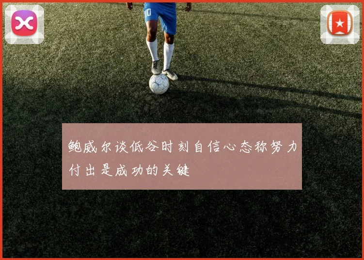 鲍威尔谈低谷时刻自信心态称努力付出是成功的关键