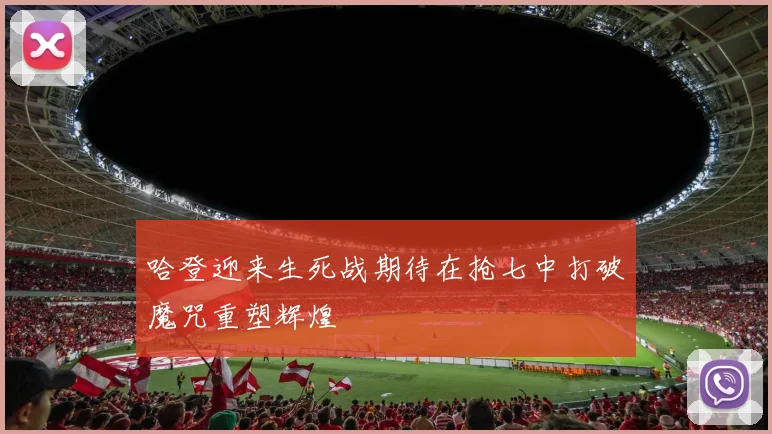 哈登迎来生死战期待在抢七中打破魔咒重塑辉煌