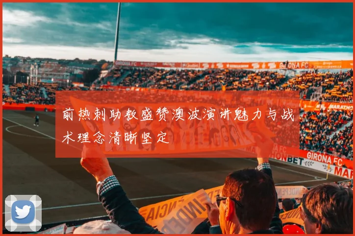 前热刺助教盛赞澳波演讲魅力与战术理念清晰坚定