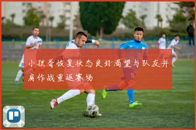 小孩哥恢复状态良好渴望与队友并肩作战重返赛场