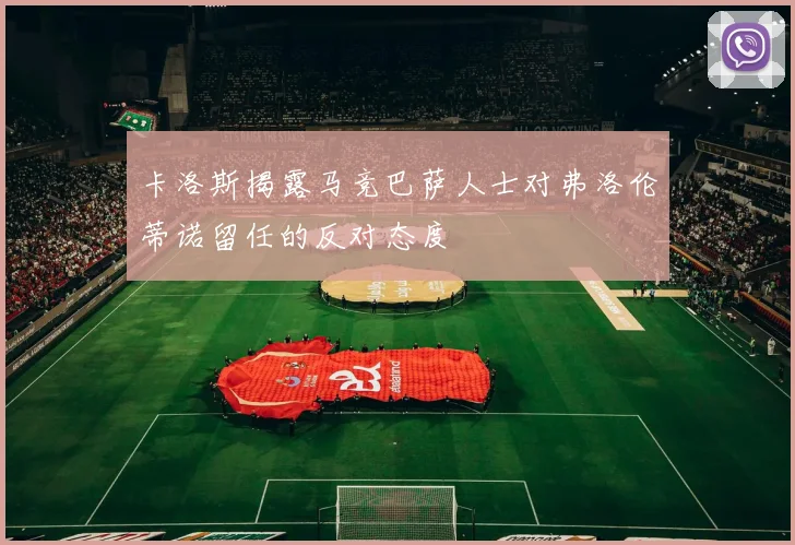 卡洛斯揭露马竞巴萨人士对弗洛伦蒂诺留任的反对态度