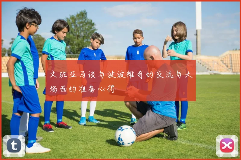 文班亚马谈与波波维奇的交流与大场面的准备心得
