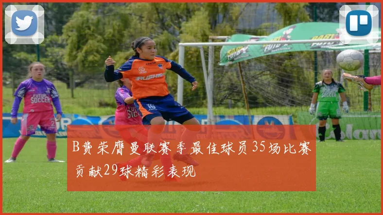 B费荣膺曼联赛季最佳球员35场比赛贡献29球精彩表现