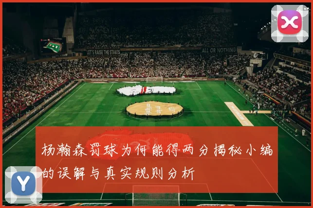 杨瀚森罚球为何能得两分揭秘小编的误解与真实规则分析