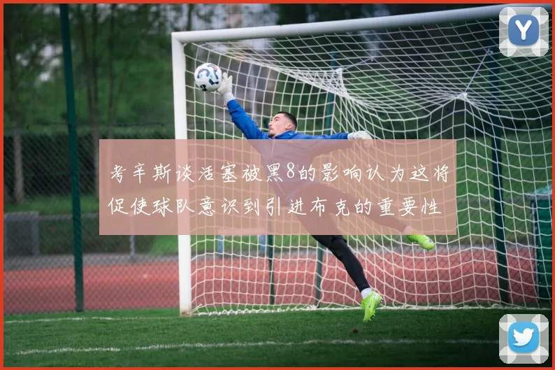 考辛斯谈活塞被黑8的影响认为这将促使球队意识到引进布克的重要性