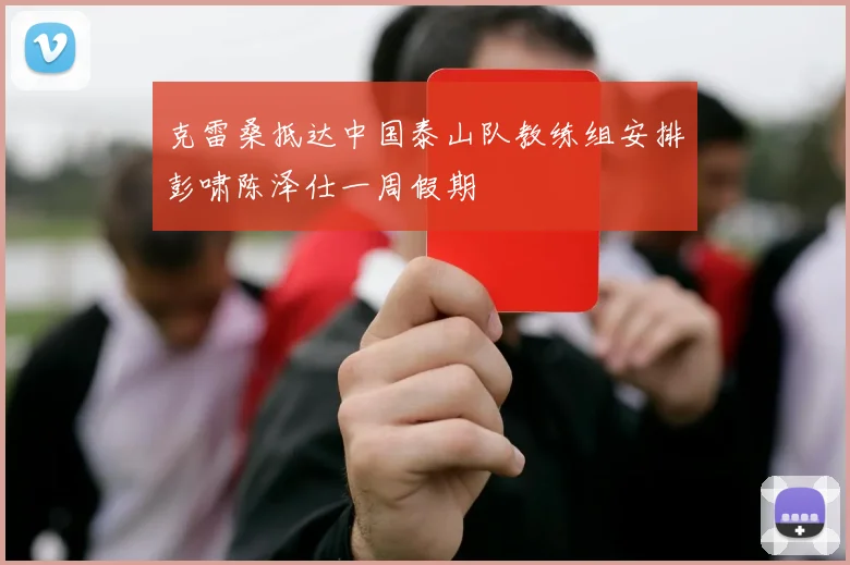 克雷桑抵达中国泰山队教练组安排彭啸陈泽仕一周假期