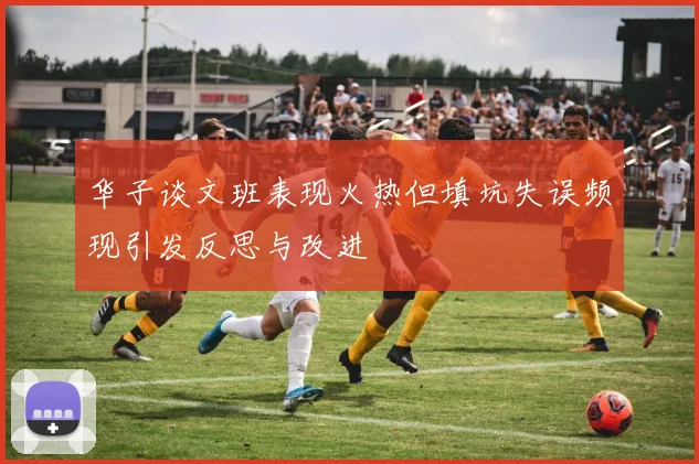 华子谈文班表现火热但填坑失误频现引发反思与改进