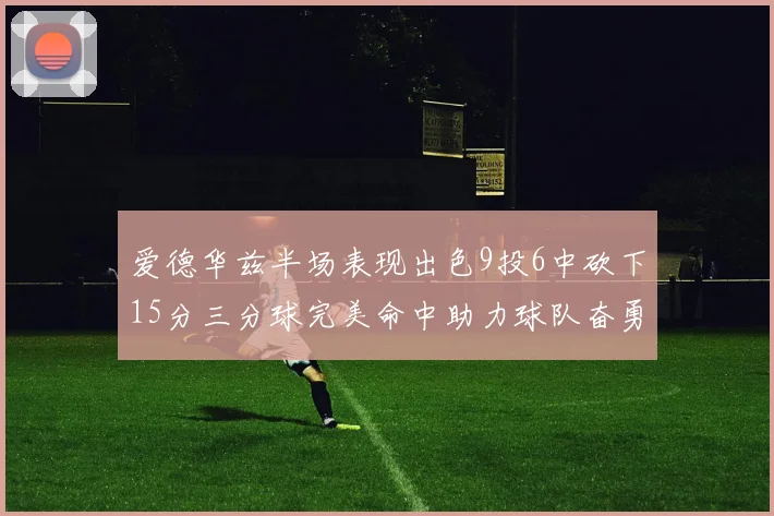 爱德华兹半场表现出色9投6中砍下15分三分球完美命中助力球队奋勇争先