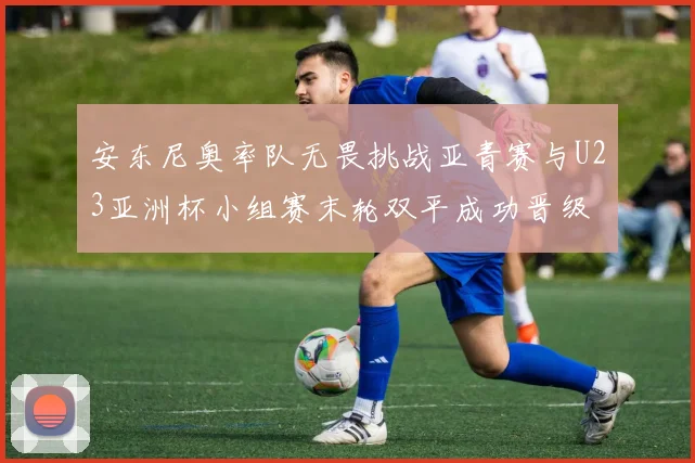 安东尼奥率队无畏挑战亚青赛与U23亚洲杯小组赛末轮双平成功晋级