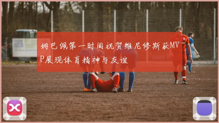 姆巴佩第一时间祝贺维尼修斯获MVP展现体育精神与友谊