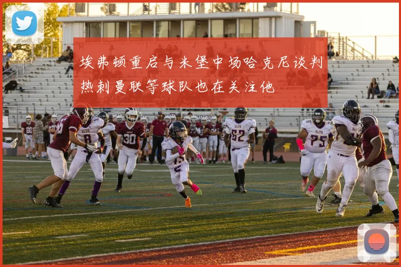 埃弗顿重启与米堡中场哈克尼谈判热刺曼联等球队也在关注他