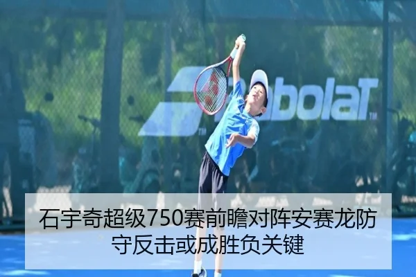 石宇奇超级750赛前瞻对阵安赛龙防守反击或成胜负关键